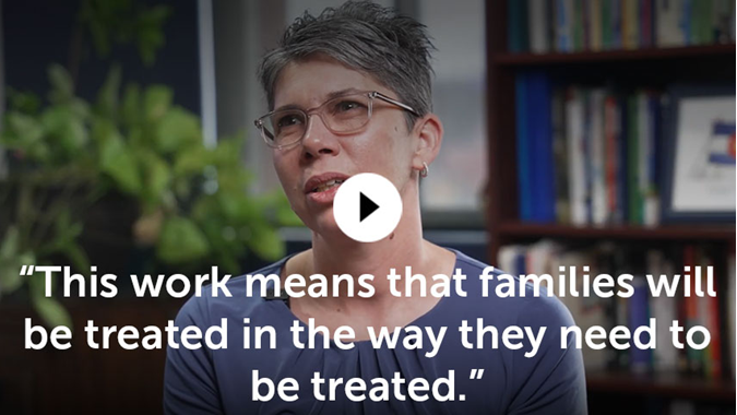 Video still of woman with short hair talking to the camera, alongside quote, "This work means that families will be treated in the way they need to be treated"